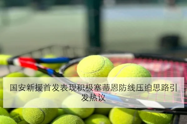 国安新援首发表现积极塞蒂恩防线压迫思路引发热议