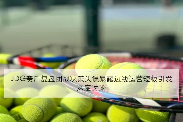 JDG赛后复盘团战决策失误暴露边线运营短板引发深度讨论