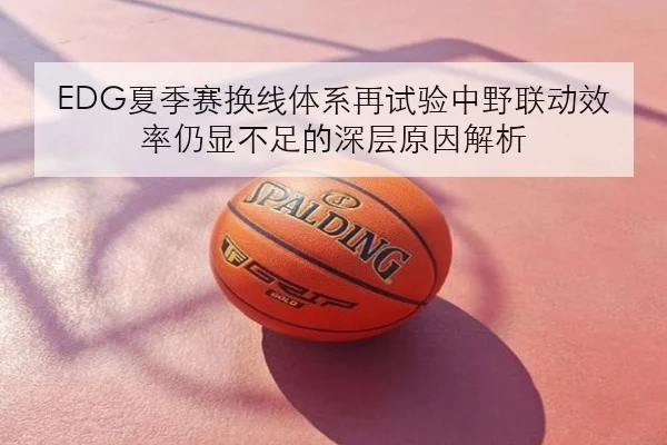 EDG夏季赛换线体系再试验中野联动效率仍显不足的深层原因解析